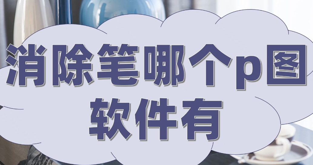 消除笔哪个P图软件推荐